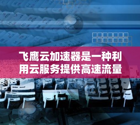 飞鹰云加速器是一种利用云服务提供高速流量以支持用户快速完成下载任务的工具。在移动端，飞鹰云加速器可以通过以下方式操作