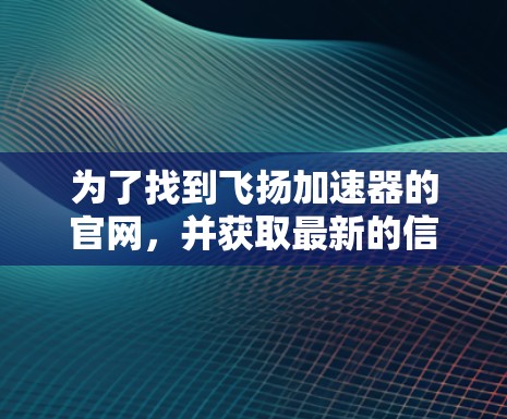 为了找到飞扬加速器的官网，并获取最新的信息，您可以按照以下步骤操作