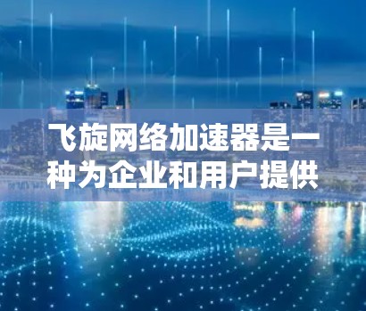 飞旋网络加速器是一种为企业和用户提供网络加速服务的技术，旨在提高设备的网络性能，从而减少延迟和提升用户体验。以下是对该技术的详细总结