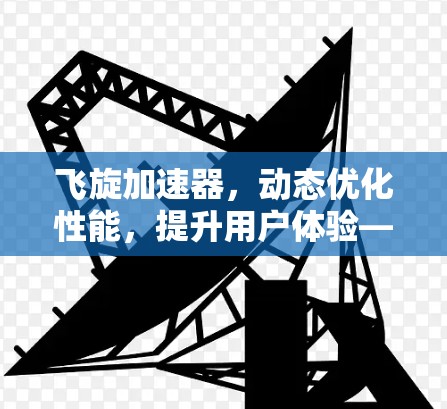 飞旋加速器，动态优化性能，提升用户体验—体验驱动的高效加速解决方案