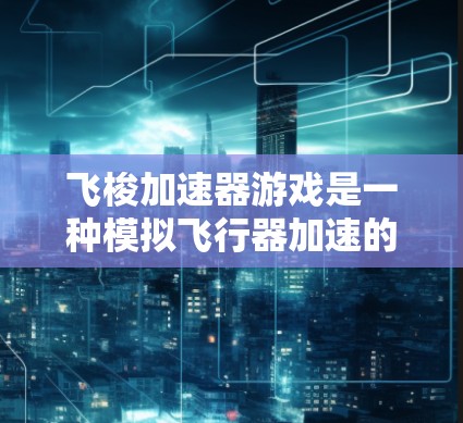 飞梭加速器游戏是一种模拟飞行器加速的游乐项目，玩家通过使用加速器箱来加速飞行器，通常包括引擎、燃料和轨道调整。以下是关于如何操作和理解该游戏的详细步骤