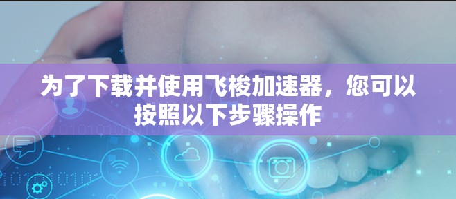 为了下载并使用飞梭加速器，您可以按照以下步骤操作