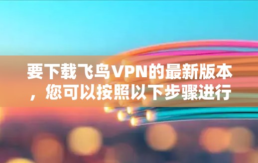 要下载飞鸟VPN的最新版本，您可以按照以下步骤进行