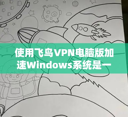 使用飞鸟VPN电脑版加速Windows系统是一个不错的选择，但需要 careful 的步骤和考虑。以下是一些实用的步骤指南，帮助你顺利使用飞鸟VPN电脑版