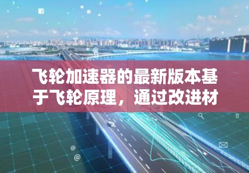 飞轮加速器的最新版本基于飞轮原理，通过改进材料、设计和技术，进一步优化运行效率和列车性能。以下是其主要特点