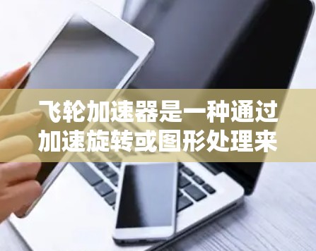 飞轮加速器是一种通过加速旋转或图形处理来提升效率的特殊装置，在现代电脑中应用广泛。以下是飞轮加速器在现代电脑中的具体应用