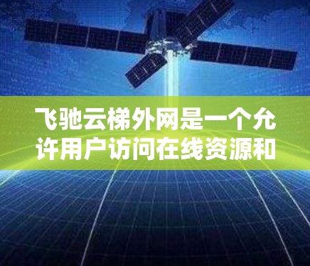 飞驰云梯外网是一个允许用户访问在线资源和服务的网络服务。访问权限分为普通用户和高级用户，普通用户有更少的权限，而高级用户可以访问更多功能。以下是访问飞驰云梯外网的步骤和方法