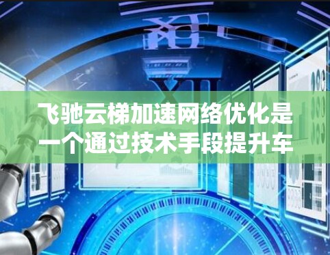 飞驰云梯加速网络优化是一个通过技术手段提升车辆网络性能和云梯运输效率的系统。以下是对该技术的详细分析和总结