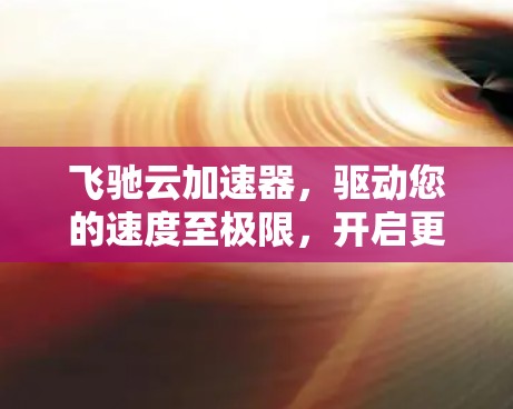 飞驰云加速器，驱动您的速度至极限，开启更高效的驾驶体验