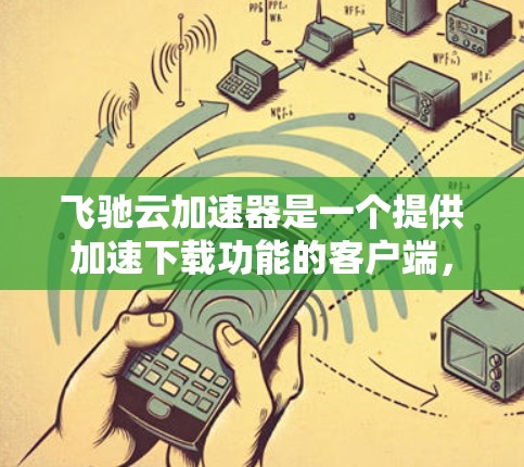 飞驰云加速器是一个提供加速下载功能的客户端，类似于其他加速工具。以下是关于飞驰云加速器的详细信息