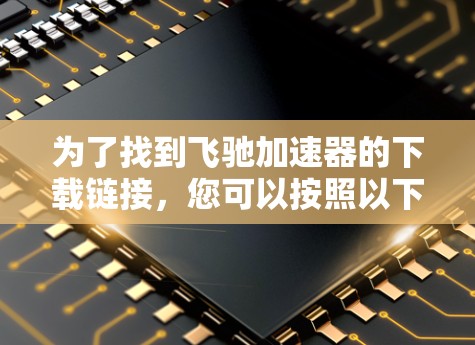 为了找到飞驰加速器的下载链接，您可以按照以下步骤进行