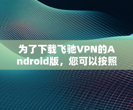 为了下载飞驰VPN的Android版，您可以按照以下步骤操作