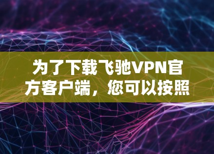 为了下载飞驰VPN官方客户端，您可以按照以下步骤操作