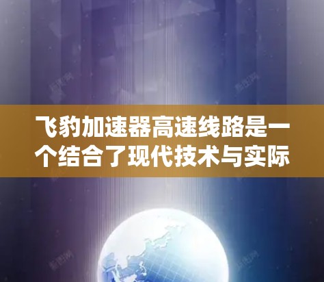 飞豹加速器高速线路是一个结合了现代技术与实际应用的系统，旨在通过优化能源分配和效率提升，特别是在高速公路上提供更加高效、环保的行驶体验。以下是对该领域的详细介绍