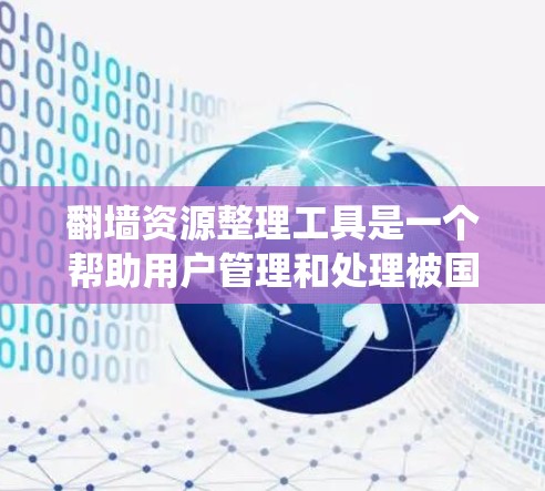 翻墙资源整理工具是一个帮助用户管理和处理被国外网站下载的资源的工具。以下是对这些工具的系统性总结