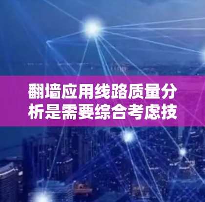 翻墙应用线路质量分析是需要综合考虑技术、经济、安全等多个方面的问题，以确保网络应用的稳定性和可靠性。以下是对翻墙应用线路质量分析的详细内容
