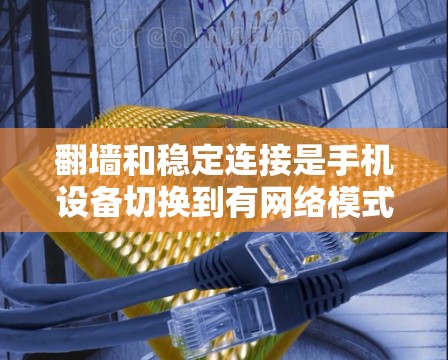 翻墙和稳定连接是手机设备切换到有网络模式的重要步骤，以下是详细的步骤和注意事项