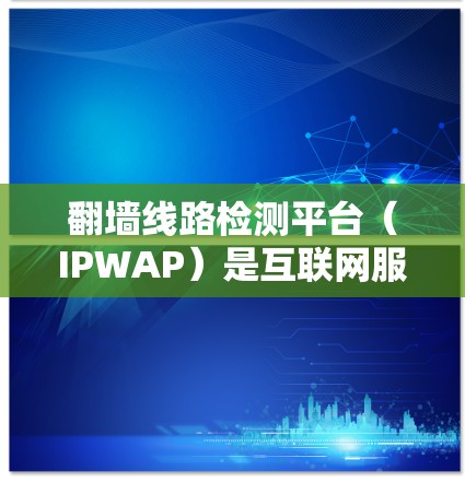 翻墙线路检测平台（IPWAP）是互联网服务提供商（ISP）在管理网络流量时的重要工具，用于监控和分析来自外部的翻墙流量。以下是关于翻墙线路检测平台的详细说明