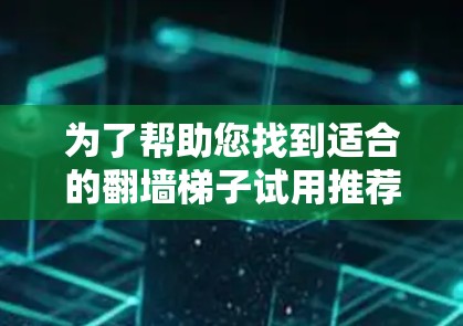 为了帮助您找到适合的翻墙梯子试用推荐版，以下是分步的建议