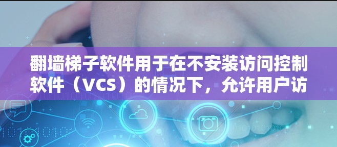 翻墙梯子软件用于在不安装访问控制软件（VCS）的情况下，允许用户访问公司内部网络。以下是几种常见的下载平台