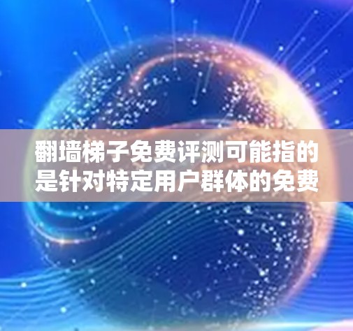 翻墙梯子免费评测可能指的是针对特定用户群体的免费解决方案，但其功能有限，通常需要付费才能继续使用。以下是对这一概念的详细分析