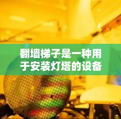 翻墙梯子是一种用于安装灯塔的设备，常见类型包括普通翻墙梯子和专用翻墙梯子。以下是关于翻墙梯子的详细信息
