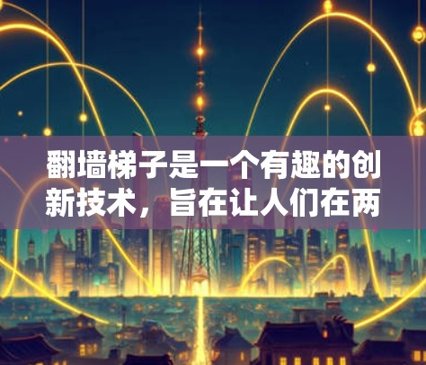 翻墙梯子是一个有趣的创新技术，旨在让人们在两边之间移动。以下是对其运作和使用的详细分析