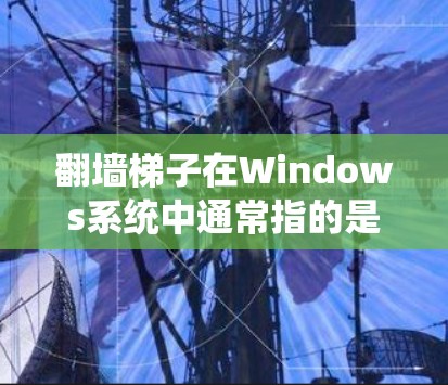 翻墙梯子在Windows系统中通常指的是使用命令行的cmd命令来绕过防火墙或其他系统限制。以下是一些常见的用途和操作方法