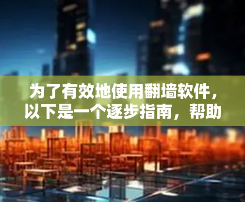 为了有效地使用翻墙软件，以下是一个逐步指南，帮助您做出明智的选择和决策