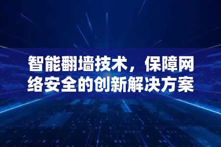 智能翻墙技术，保障网络安全的创新解决方案