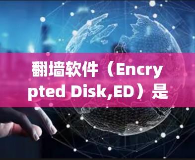 翻墙软件（Encrypted Disk,ED）是一种帮助用户绕过互联网限制的工具，广泛应用于偏远地区。以下是对该工具的详细介绍