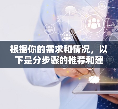 根据你的需求和情况，以下是分步骤的推荐和建议