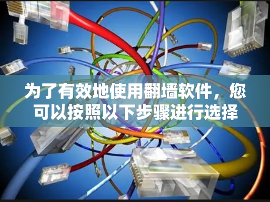 为了有效地使用翻墙软件，您可以按照以下步骤进行选择和使用