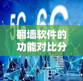 翻墙软件的功能对比分析