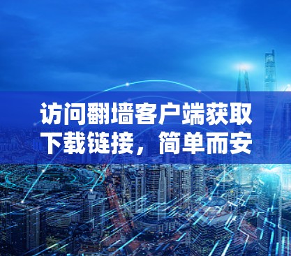 访问翻墙客户端获取下载链接，简单而安全的解决方案