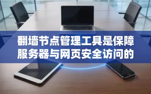 翻墙节点管理工具是保障服务器与网页安全访问的关键部件，以下是详细的步骤指南