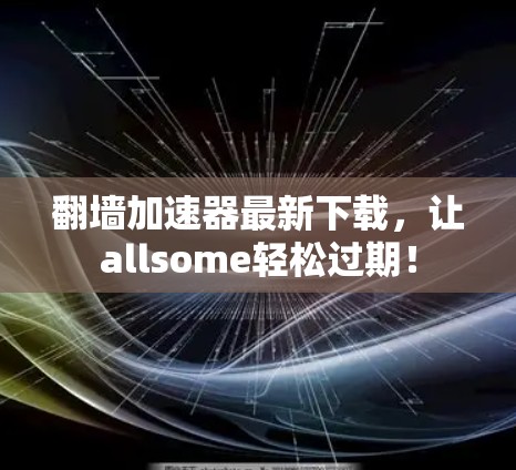 翻墙加速器最新下载，让allsome轻松过期！