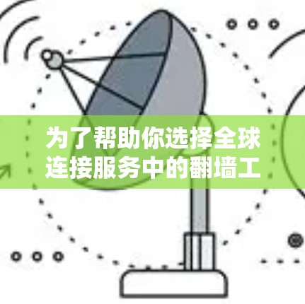 为了帮助你选择全球连接服务中的翻墙工具，以下是一些关键点和建议