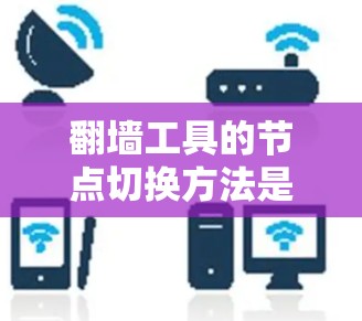 翻墙工具的节点切换方法是一个复杂且重要的过程，涉及多个步骤和配置，以下是详细的步骤说明