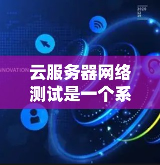 云服务器网络测试是一个系统性的工程，旨在确保云服务器在网络环境下的稳定性、带宽和防火墙功能。以下是一个详细的步骤指南