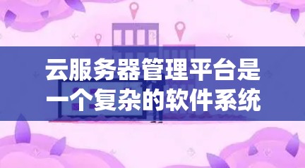 云服务器管理平台是一个复杂的软件系统，旨在管理云服务器的资源，支持数据存储、应用运行和任务处理。以下是对该平台的详细总结
