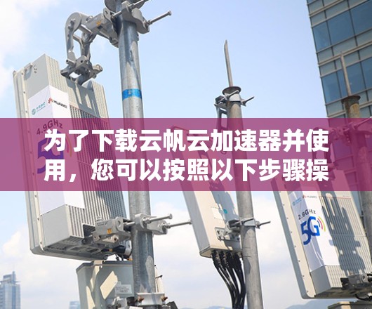 为了下载云帆云加速器并使用，您可以按照以下步骤操作