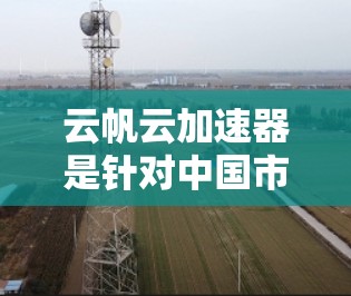 云帆云加速器是针对中国市场的云计算加速技术，旨在利用云计算资源提升应用性能，满足用户对高效计算的需求。以下是关于云帆云加速器的详细介绍