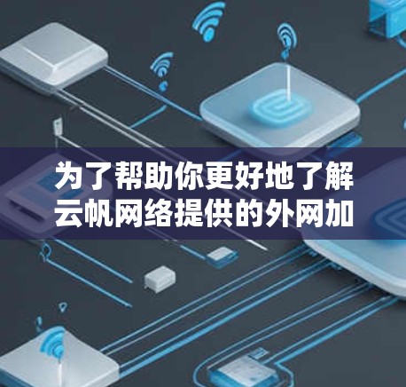 为了帮助你更好地了解云帆网络提供的外网加速器，以下是分步的指南
