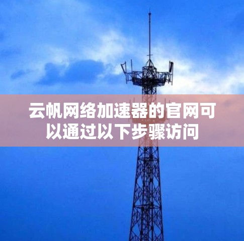 云帆网络加速器的官网可以通过以下步骤访问
