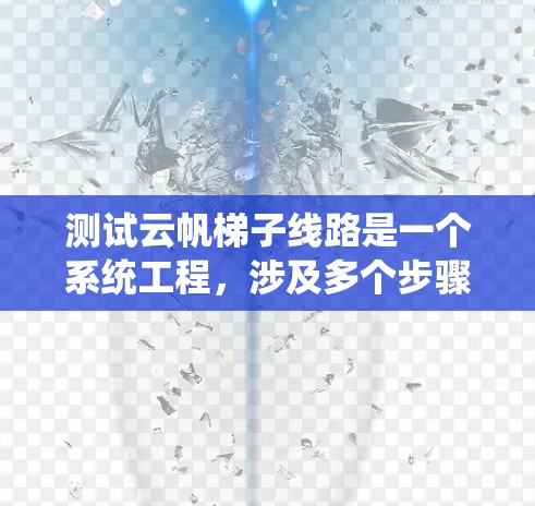 测试云帆梯子线路是一个系统工程，涉及多个步骤和可能的挑战。以下是一个结构化的步骤指南，帮助您全面进行测试