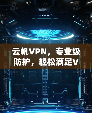 云帆VPN，专业级防护，轻松满足VPN需求