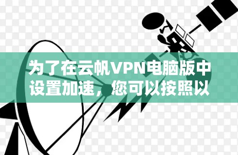 为了在云帆VPN电脑版中设置加速，您可以按照以下步骤操作