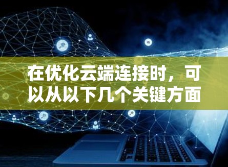 在优化云端连接时，可以从以下几个关键方面进行考虑和操作