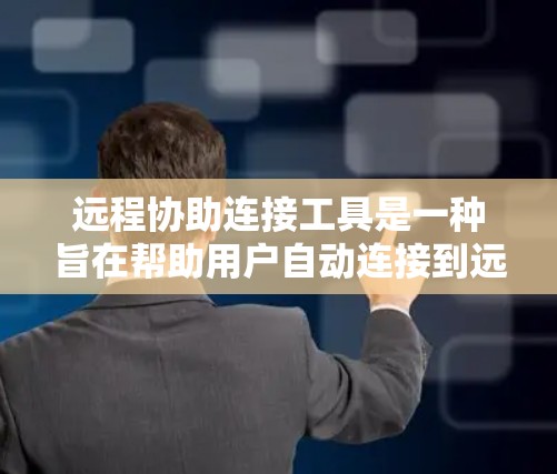 远程协助连接工具是一种旨在帮助用户自动连接到远程服务器或服务的解决方案，适用于远程用户和企业环境。以下是对该工具的详细总结和推荐